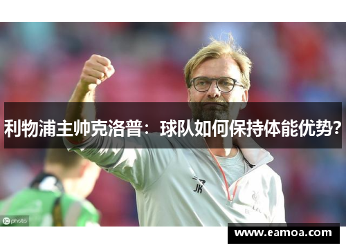 利物浦主帅克洛普：球队如何保持体能优势？